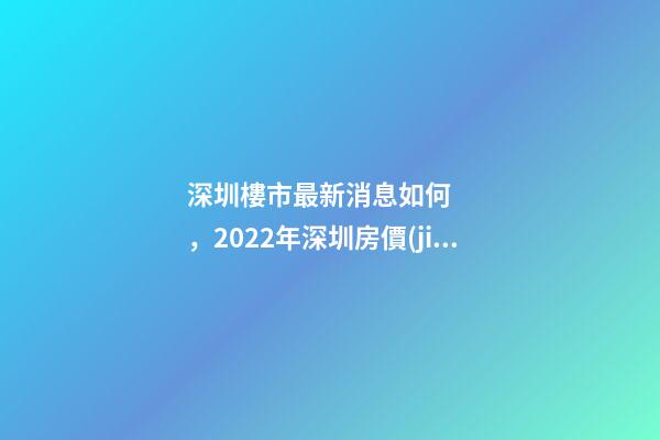 深圳樓市最新消息如何，2022年深圳房價(jià)是漲還是跌?